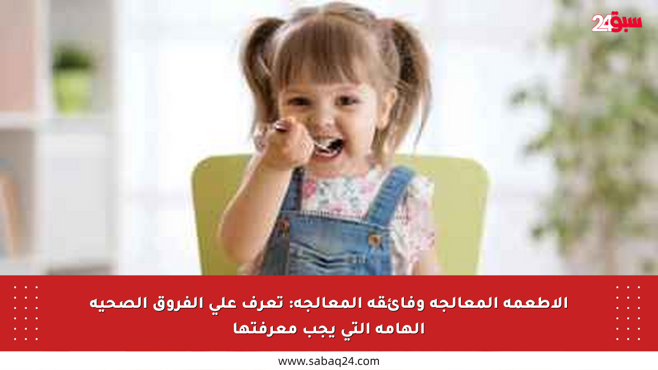 الأطعمة المعالجة وفائقة المعالجة: تعرف على الفروق الصحية الهامة التي يجب معرفتها